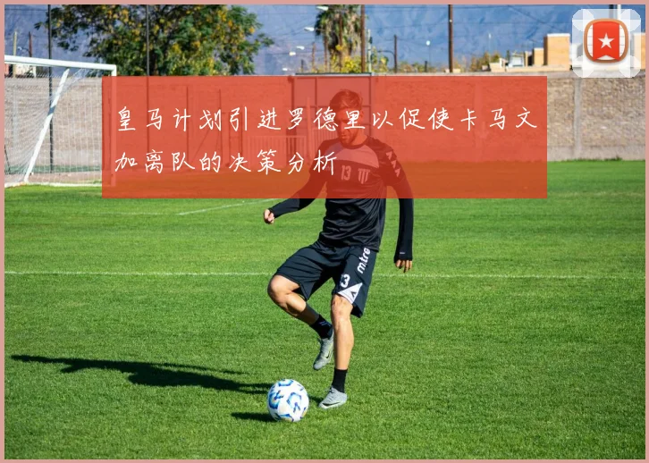 皇马计划引进罗德里以促使卡马文加离队的决策分析