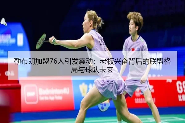 勒布朗加盟76人引发震动：老板兴奋背后的联盟格局与球队未来