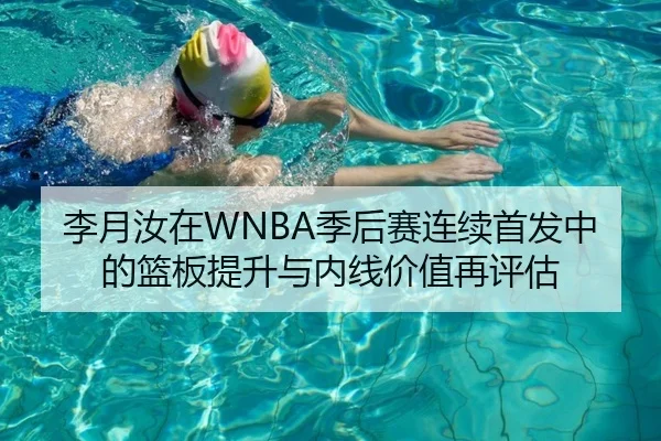 李月汝在WNBA季后赛连续首发中的篮板提升与内线价值再评估
